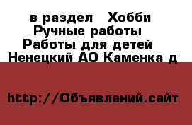  в раздел : Хобби. Ручные работы » Работы для детей . Ненецкий АО,Каменка д.